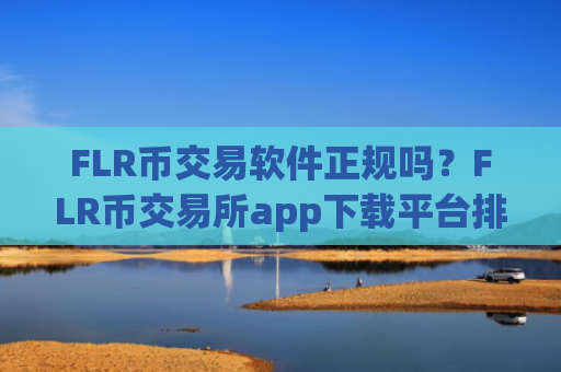 FLR币交易软件正规吗？FLR币交易所app下载平台排名榜