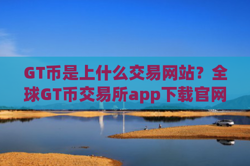 GT币是上什么交易网站？全球GT币交易所app下载官网