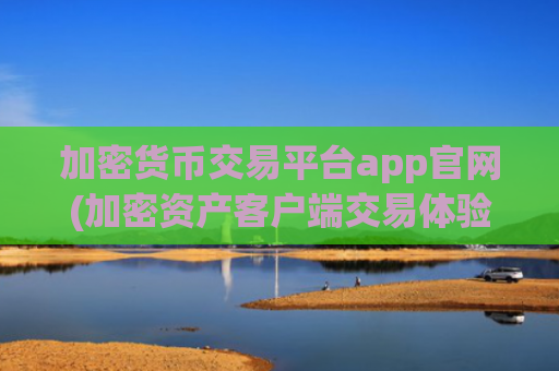 加密货币交易平台app官网(加密资产客户端交易体验)