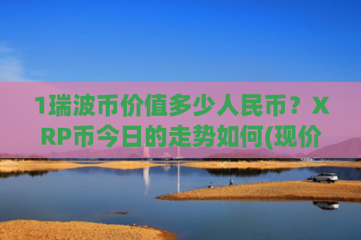 1瑞波币价值多少人民币？XRP币今日的走势如何(现价17.4002元)