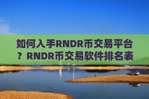 如何入手RNDR币交易平台？RNDR币交易软件排名表最新