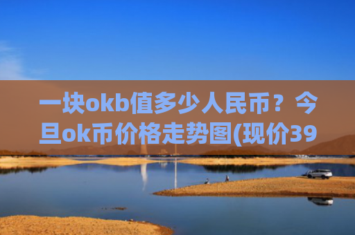 一块okb值多少人民币？今旦ok币价格走势图(现价391.068元)