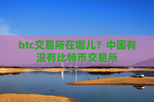 btc交易所在哪儿？中国有没有比特币交易所