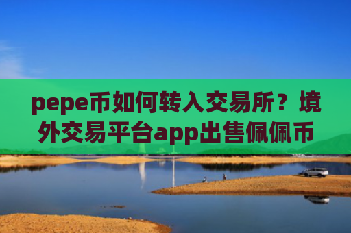 pepe币如何转入交易所？境外交易平台app出售佩佩币