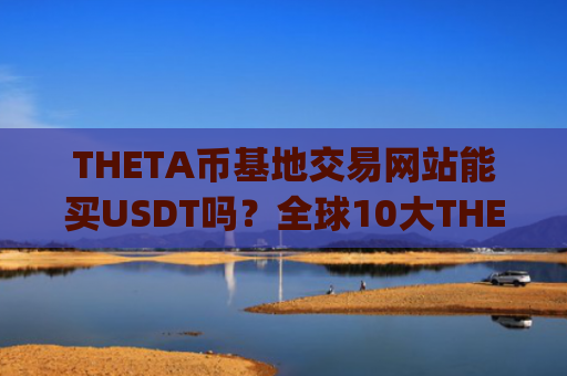 THETA币基地交易网站能买USDT吗?全球10大THETA币交易app下载