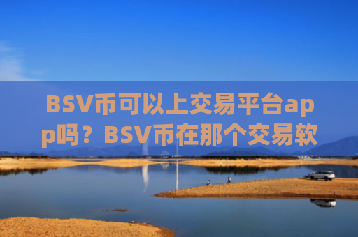 BSV币可以上交易平台app吗?BSV币在那个交易软件下载上市