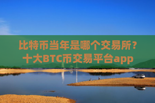 比特币当年是哪个交易所？十大BTC币交易平台app