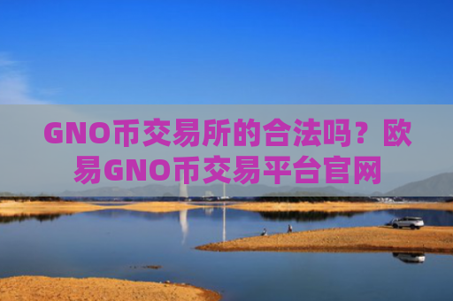 GNO币交易所的合法吗？欧易GNO币交易平台官网