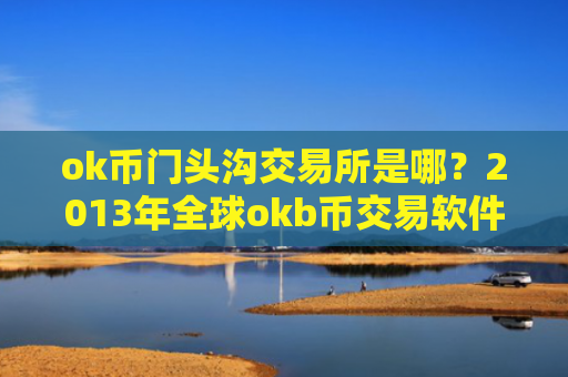ok币门头沟交易所是哪？2013年全球okb币交易软件排名