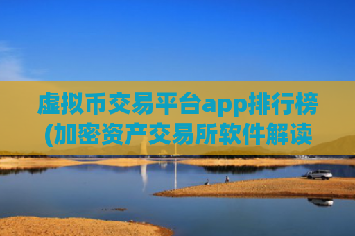 虚拟币交易平台app排行榜(加密资产交易所软件解读)