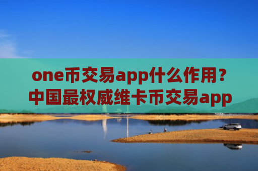 one币交易app什么作用？中国最权威维卡币交易app下载