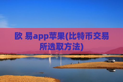 欧 易app苹果(比特币交易所选取方法)