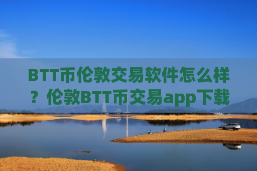 BTT币伦敦交易软件怎么样？伦敦BTT币交易app下载