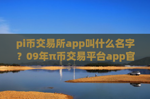 pi币交易所app叫什么名字？09年π币交易平台app官网