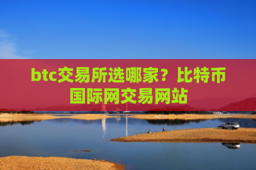 btc交易所选哪家？比特币国际网交易网站