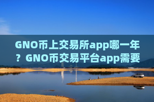 GNO币上交易所app哪一年?GNO币交易平台app需要安装什么插件