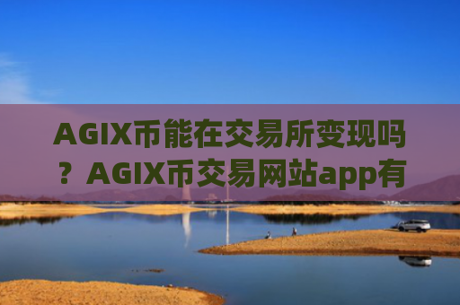 AGIX币能在交易所变现吗?AGIX币交易网站app有哪些?
