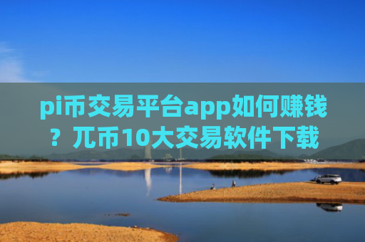 pi币交易平台app如何赚钱？兀币10大交易软件下载