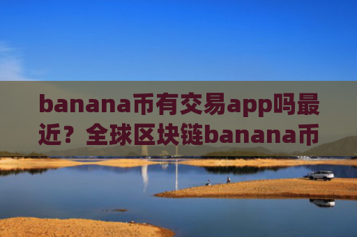 banana币有交易app吗最近？全球区块链banana币交易所app下载