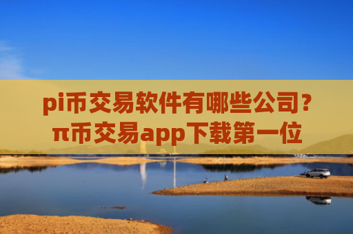 pi币交易软件有哪些公司？π币交易app下载第一位