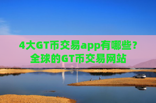 4大GT币交易app有哪些？全球的GT币交易网站