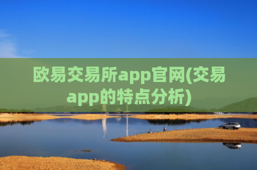 欧易交易所app官网(交易app的特点分析)