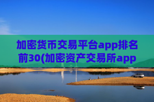 加密货币交易平台app排名前30(加密资产交易所app体验流畅)