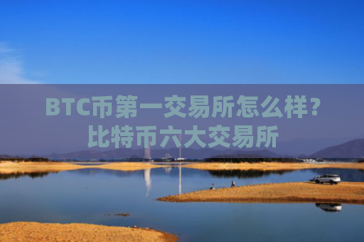 BTC币第一交易所怎么样？比特币六大交易所