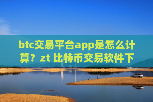 btc交易平台app是怎么计算？zt 比特币交易软件下载排名