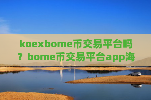 koexbome币交易平台吗？bome币交易平台app海外