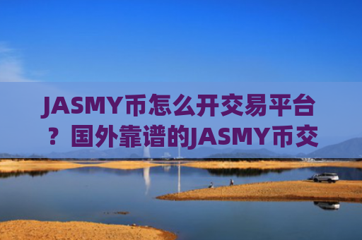 JASMY币怎么开交易平台?国外靠谱的JASMY币交易软件下载