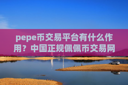 pepe币交易平台有什么作用?中国正规佩佩币交易网站