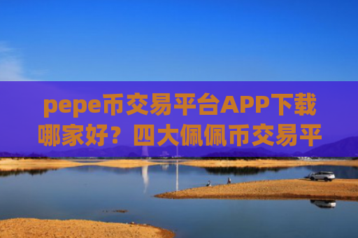 pepe币交易平台APP下载哪家好？四大佩佩币交易平台app