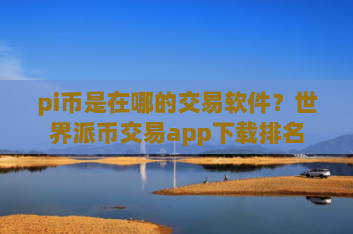 pi币是在哪的交易软件?世界派币交易app下载排名