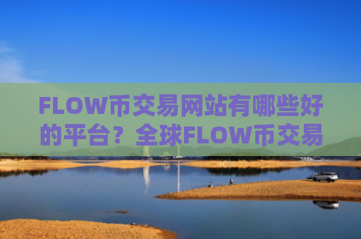 FLOW币交易网站有哪些好的平台？全球FLOW币交易网站排行榜
