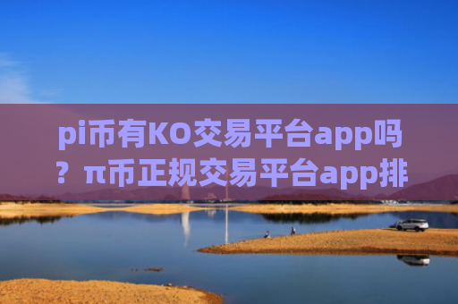 pi币有KO交易平台app吗？π币正规交易平台app排行