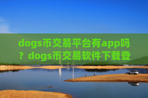 dogs币交易平台有app吗？dogs币交易软件下载登录不了