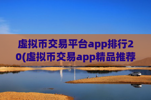 虚拟币交易平台app排行20(虚拟币交易app精品推荐)