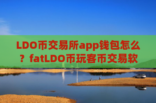 LDO币交易所app钱包怎么?fatLDO币玩客币交易软件下载
