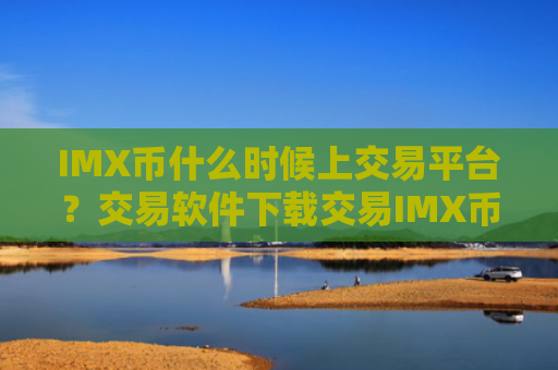 IMX币什么时候上交易平台?交易软件下载交易IMX币