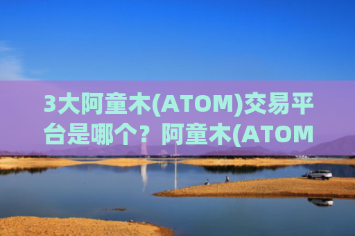 3大阿童木(ATOM)交易平台是哪个?阿童木(ATOM)买卖交易app有哪些