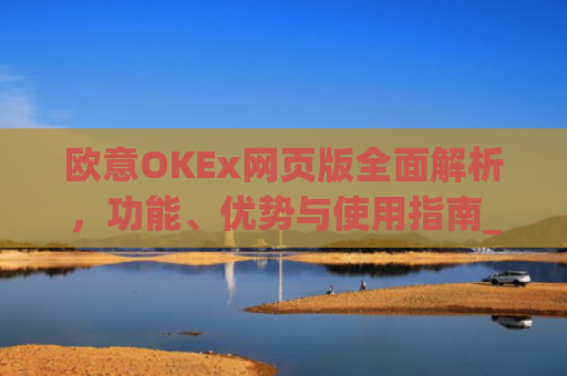 欧意OKEx网页版全面解析，功能、优势与使用指南_