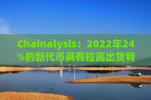 Chainalysis：2022年24%的新代币具有拉高出货特性