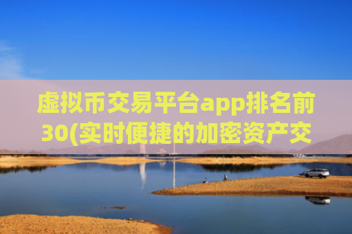 虚拟币交易平台app排名前30(实时便捷的加密资产交易软件)