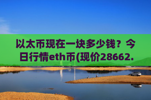 以太币现在一块多少钱？今日行情eth币(现价28662.61元)