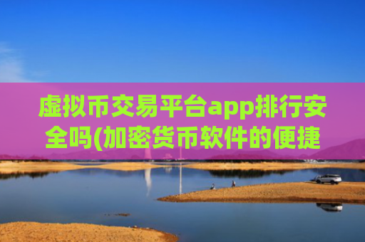 虚拟币交易平台app排行安全吗(加密货币软件的便捷交易)