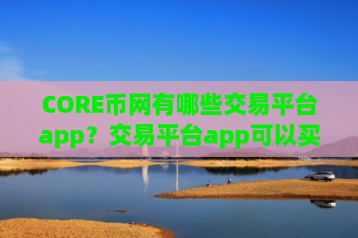 CORE币网有哪些交易平台app？交易平台app可以买CORE币么