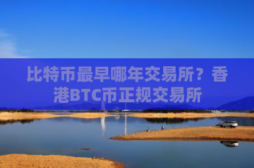 比特币最早哪年交易所？香港BTC币正规交易所