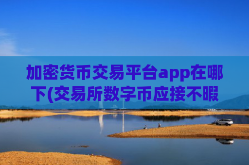 加密货币交易平台app在哪下(交易所数字币应接不暇)