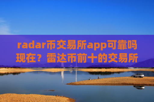 radar币交易所app可靠吗现在？雷达币前十的交易所